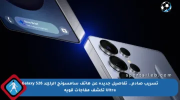 تسريب صادم.. تفاصيل جديدة عن هاتف سامسونج الرائد Galaxy S26 Ultra تكشف مفاجآت قوية